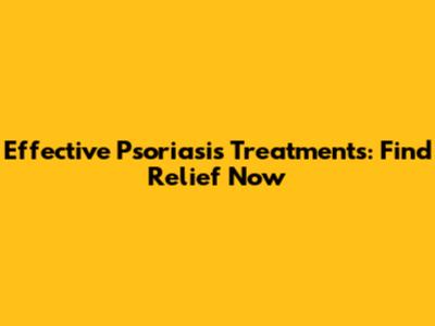 Effective Psoriasis Treatments: Find Relief Now