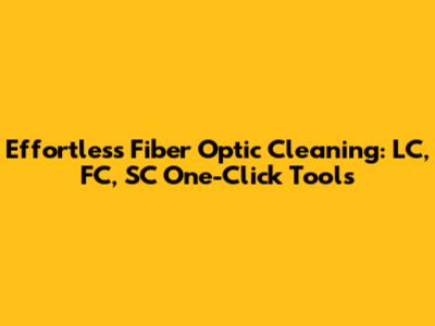Effortless Fiber Optic Cleaning: LC, FC, SC One-Click Tools