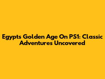 Egypt's Golden Age On PS1: Classic Adventures Uncovered