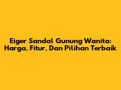Eiger Sandal Gunung Wanita: Harga, Fitur, Dan Pilihan Terbaik