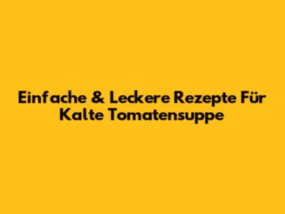 Einfache & Leckere Rezepte Für Kalte Tomatensuppe