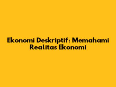 Ekonomi Deskriptif: Memahami Realitas Ekonomi