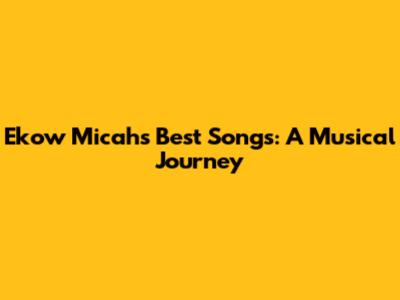 Ekow Micah's Best Songs: A Musical Journey