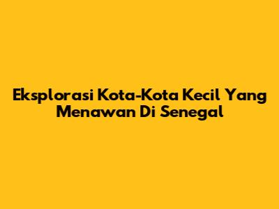 Eksplorasi Kota-Kota Kecil Yang Menawan Di Senegal
