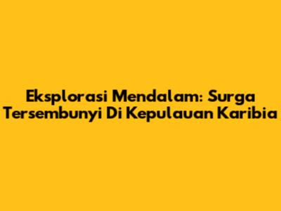 Eksplorasi Mendalam: Surga Tersembunyi Di Kepulauan Karibia