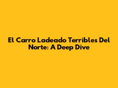 El Carro Ladeado Terribles Del Norte: A Deep Dive