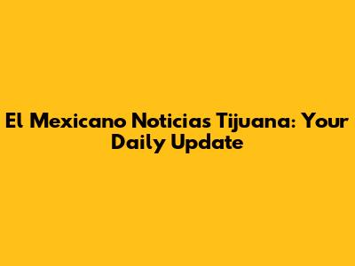 El Mexicano Noticias Tijuana: Your Daily Update