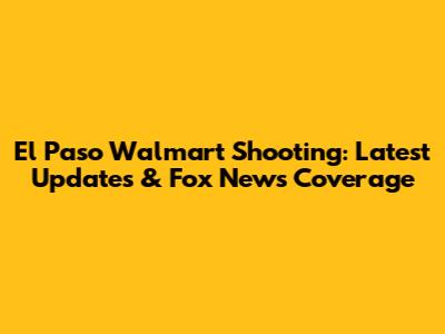 El Paso Walmart Shooting: Latest Updates & Fox News Coverage