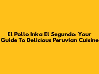 El Pollo Inka El Segundo: Your Guide To Delicious Peruvian Cuisine