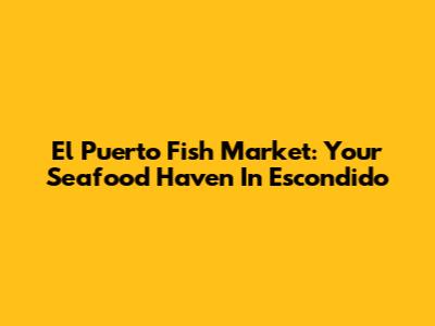 El Puerto Fish Market: Your Seafood Haven In Escondido