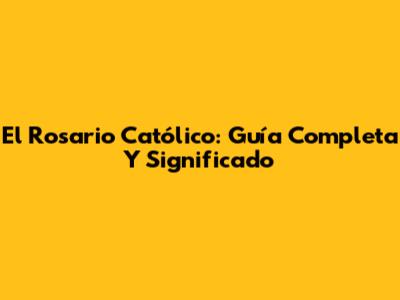 El Rosario Católico: Guía Completa Y Significado