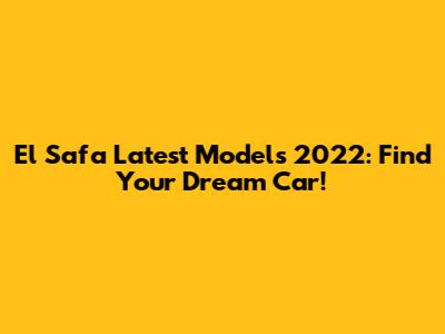El Safa Latest Models 2022: Find Your Dream Car!