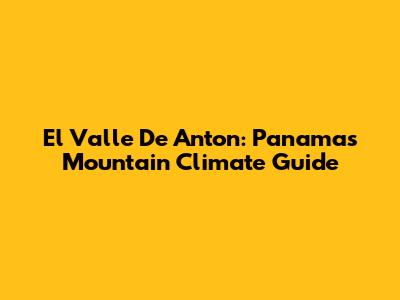 El Valle De Anton: Panama's Mountain Climate Guide