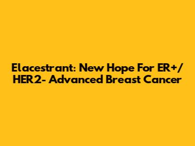 Elacestrant: New Hope For ER+/HER2- Advanced Breast Cancer