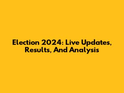 Election 2024: Live Updates, Results, And Analysis