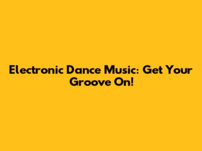 Electronic Dance Music: Get Your Groove On!