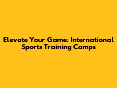 Elevate Your Game: International Sports Training Camps