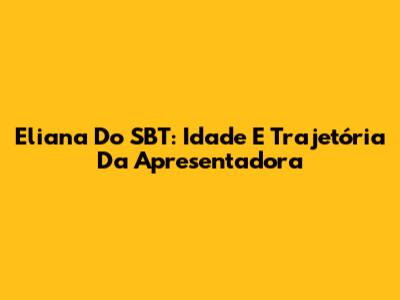 Eliana Do SBT: Idade E Trajetória Da Apresentadora