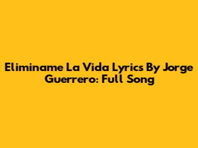 Eliminame La Vida Lyrics By Jorge Guerrero: Full Song