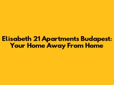 Elisabeth 21 Apartments Budapest: Your Home Away From Home