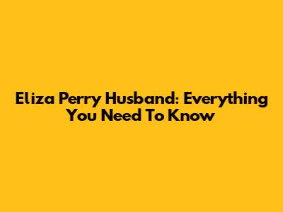 Eliza Perry Husband: Everything You Need To Know