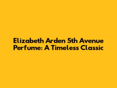 Elizabeth Arden 5th Avenue Perfume: A Timeless Classic