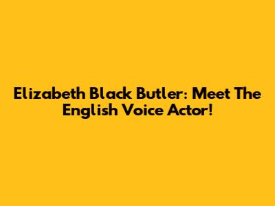 Elizabeth Black Butler: Meet The English Voice Actor!
