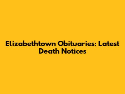 Elizabethtown Obituaries: Latest Death Notices