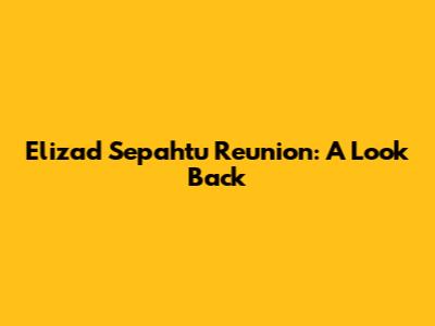 Elizad Sepahtu Reunion: A Look Back