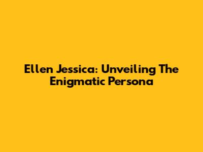 Ellen Jessica: Unveiling The Enigmatic Persona