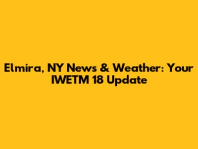 Elmira, NY News & Weather: Your IWETM 18 Update