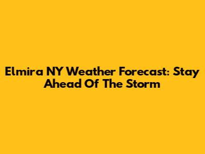 Elmira NY Weather Forecast: Stay Ahead Of The Storm