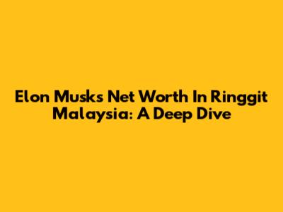 Elon Musk's Net Worth In Ringgit Malaysia: A Deep Dive