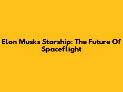 Elon Musk's Starship: The Future Of Spaceflight
