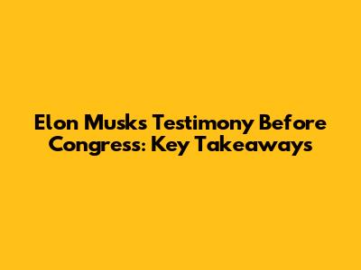 Elon Musk's Testimony Before Congress: Key Takeaways