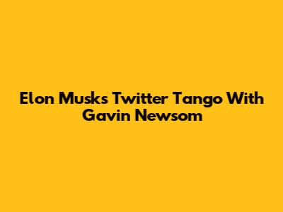 Elon Musk's Twitter Tango With Gavin Newsom