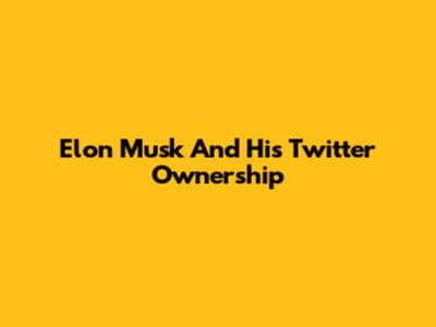 Elon Musk And His Twitter Ownership