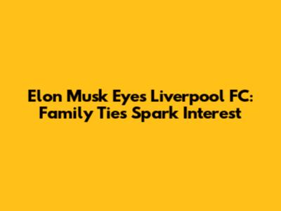 Elon Musk Eyes Liverpool FC: Family Ties Spark Interest