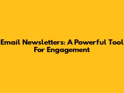 Email Newsletters: A Powerful Tool For Engagement