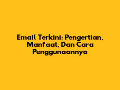 Email Terkini: Pengertian, Manfaat, Dan Cara Penggunaannya