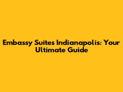 Embassy Suites Indianapolis: Your Ultimate Guide