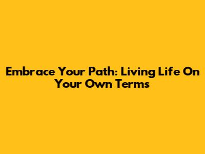 Embrace Your Path: Living Life On Your Own Terms