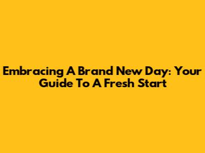 Embracing A Brand New Day: Your Guide To A Fresh Start