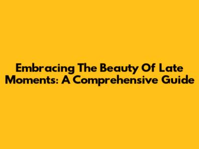 Embracing The Beauty Of Late Moments: A Comprehensive Guide