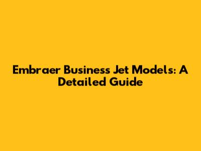Embraer Business Jet Models: A Detailed Guide