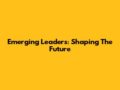 Emerging Leaders: Shaping The Future