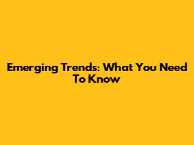 Emerging Trends: What You Need To Know