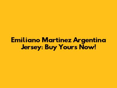 Emiliano Martinez Argentina Jersey: Buy Yours Now!