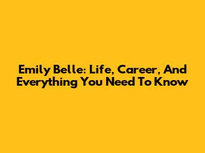 Emily Belle: Life, Career, And Everything You Need To Know