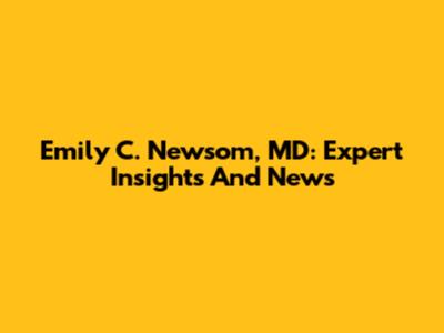 Emily C. Newsom, MD: Expert Insights And News
